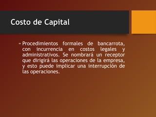 Costo de CapitalCosto de Capital
» Procedimientos formales de bancarrota,
con incurrencia en costos legales y
administrativos. Se nombrará un receptor
que dirigirá las operaciones de la empresa,
y esto puede implicar una interrupción de
las operaciones.
 