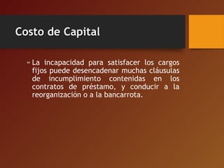 Costo de CapitalCosto de Capital
» La incapacidad para satisfacer los cargos
fijos puede desencadenar muchas cláusulas
de incumplimiento contenidas en los
contratos de préstamo, y conducir a la
reorganización o a la bancarrota.
 