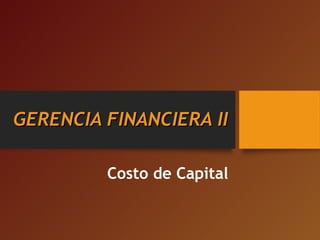 GERENCIA FINANCIERA IIGERENCIA FINANCIERA II
Costo de Capital
 