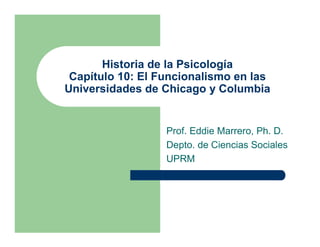 Historia de la Psicología
 Capítulo 10: El Funcionalismo en las
Universidades de Chicago y Columbia


                  Prof. Eddie Marrero, Ph. D.
                  Depto. de Ciencias Sociales
                  UPRM
 