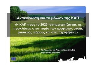 ⒸOlofS.
Ανακοίνωση για το µέλλον της ΚAΠ
«Η ΚΑΠ προς το 2020: αντιµετωπίζοντας τις
προκλήσεις στον τοµέα των τροφίµων, στους
φυσικούς πόρους και στις περιφέρειες»
Γ∆ Γεωργίας και Αγροτικής Ανάπτυξης
Ευρωπαϊκή Επιτροπή
 