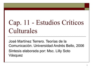 Cap. 11 - Estudios Críticos Culturales José Martínez Terrero. Teorías de la Comunicación. Universidad Andrés Bello, 2006 Síntesis elaborada por: Msc. Lilly Soto Vásquez  