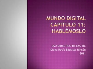 MUNDO DIGITAL CAPITULO 11: HABLÉMOSLO USO DIDACTICO DE LAS TIC Diana Rocío Bautista Rincón 2011 