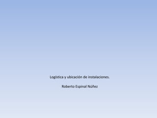 Logística y ubicación de instalaciones.

       Roberto Espinal Núñez
 