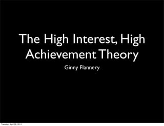 The High Interest, High
                    Achievement Theory
                           Ginny Flannery




Tuesday, April 26, 2011
 