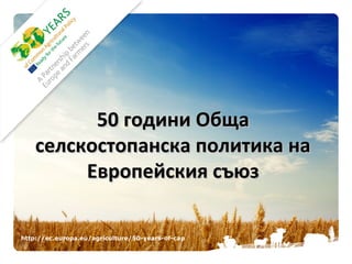 50 години Обща
    селскостопанска политика на
         Европейския съюз

http://ec.europa.eu/agriculture/50-years-of-cap
 