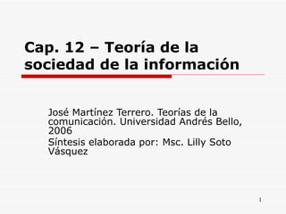 Cap. 12 – Teoría de la sociedad de la información José Martínez Terrero. Teorías de la comunicación. Universidad Andrés Bello, 2006 Síntesis elaborada por: Msc. Lilly Soto Vásquez  