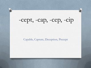 -cept, -cap, -cep, -cip
Capable, Capture, Deception, Precept
 