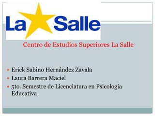 Centro de Estudios Superiores La Salle
 Erick Sabino Hernández Zavala
 Laura Barrera Maciel
 5to. Semestre de Licenciatura en Psicología
Educativa
 