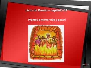 Livro de Daniel – capítulo 03
Prontos a morrer não a pecar!
 