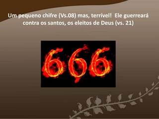 Um pequeno chifre (Vs.08) mas, terrível! Ele guerreará
contra os santos, os eleitos de Deus (vs. 21)
 