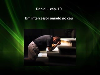 Daniel – cap. 10
Um intercessor amado no céu
 
