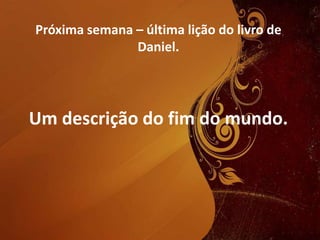Próxima semana – última lição do livro de
Daniel.
Um descrição do fim do mundo.
 