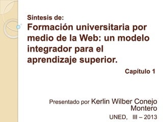 Síntesis de:

Formación universitaria por
medio de la Web: un modelo
integrador para el
aprendizaje superior.
Capítulo 1

Presentado por Kerlin

Wilber Conejo
Montero

UNED, III – 2013

 