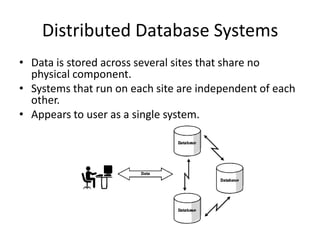 Distributed Database Systems
• Data is stored across several sites that share no
physical component.
• Systems that run on each site are independent of each
other.
• Appears to user as a single system.

 