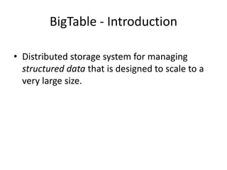 BigTable - Introduction
• Distributed storage system for managing
structured data that is designed to scale to a
very large size.

 