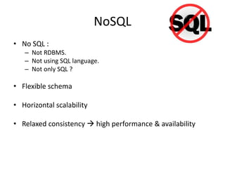 NoSQL
• No SQL :
– Not RDBMS.
– Not using SQL language.
– Not only SQL ?

• Flexible schema
• Horizontal scalability
• Relaxed consistency  high performance & availability

 