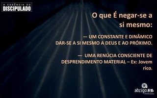 O que É negar-se a
si mesmo:
— UM CONSTANTE E DINÂMICO
DAR-SE A SI MESMO A DEUS E AO PRÓXIMO.
— UMA RENÚCIA CONSCIENTE DE
DESPRENDIMENTO MATERIAL – Ex: Jovem
rico.

 