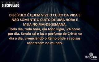DISCÍPULO É QUEM VIVE O CULTO DA VIDA E
NÃO SOMENTE O CULTO DE UMA HORA E
MEIA NO FIM-DE-SEMANA.
Todo dia, toda hora, em todo lugar, 24 horas
por dia. Sendo sal e luz e perfume de Cristo no
dia a dia, vivenciando o Reino onde as coisas
acontecem no mundo.

 