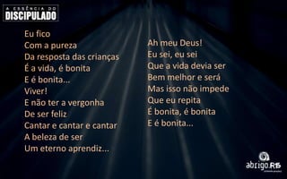 Eu fico
Com a pureza
Da resposta das crianças
É a vida, é bonita
E é bonita...
Viver!
E não ter a vergonha
De ser feliz
Cantar e cantar e cantar
A beleza de ser
Um eterno aprendiz...

Ah meu Deus!
Eu sei, eu sei
Que a vida devia ser
Bem melhor e será
Mas isso não impede
Que eu repita
É bonita, é bonita
E é bonita...

 