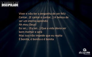 Viver e não ter a vergonha de ser feliz
Cantar.. (E cantar e cantar...) A beleza de
ser um eterno aprendiz
Ah meu Deus!
Eu sei... (Eu sei...) Que a vida devia ser
bem melhor e será
Mas isso não impede que eu repita
É bonita, é bonita e é bonita

 