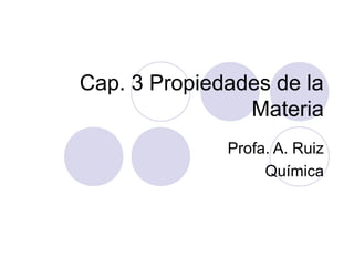 Cap. 3 Propiedades de la
Materia
Profa. A. Ruiz
Química

 