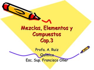 Mezclas, Elementos y
Compuestos
Cap.3
Profa. A. Ruiz
Química
Esc. Sup. Francisco Oller

 