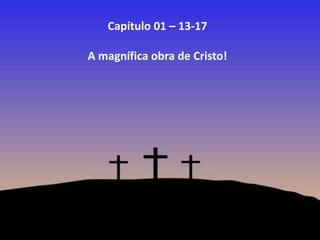 Capítulo 01 – 13-17
A magnífica obra de Cristo!

 