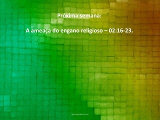 Próxima semana:

A ameaça do engano religioso – 02:16-23.

 