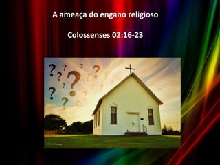 A ameaça do engano religioso
Colossenses 02:16-23

 