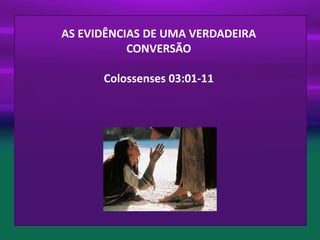 AS EVIDÊNCIAS DE UMA VERDADEIRA
CONVERSÃO
Colossenses 03:01-11

 