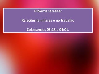 Próxima semana:
Relações familiares e no trabalho
Colossenses 03:18 e 04:01.

 