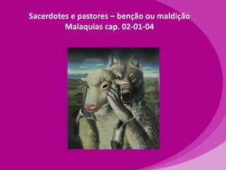 Sacerdotes e pastores – benção ou maldição
Malaquias cap. 02-01-04

 
