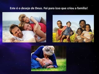 Este é o desejo de Deus. Foi para isso que criou a família!

 
