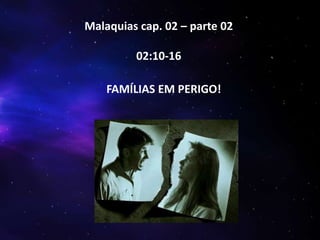 Malaquias cap. 02 – parte 02
02:10-16
FAMÍLIAS EM PERIGO!

 