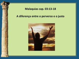 Malaquias cap. 03:13-18
A diferença entre o perverso e o justo

 