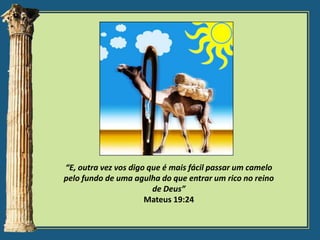 “E, outra vez vos digo que é mais fácil passar um camelo
pelo fundo de uma agulha do que entrar um rico no reino
de Deus”
Mateus 19:24

 