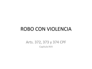 ROBO CON VIOLENCIA
Arts. 372, 373 y 374 CPF
Capítulo XVII
 