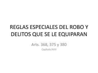 REGLAS ESPECIALES DEL ROBO Y
DELITOS QUE SE LE EQUIPARAN
Arts. 368, 375 y 380
Capítulo XVIII
 