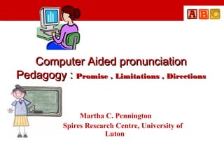 Computer Aided pronunciation
Pedagogy : Promise , Limitations , Directions

Martha C. Pennington
The Spires Research Centre, University of
Luton

 