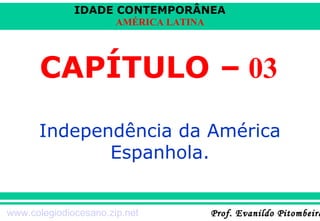 IDADE CONTEMPORÂNEA
AMÉRICA LATINA

CAPÍTULO – 03
Independência da América
Espanhola.
www.colegiodiocesano.zip.net

Prof. Evanildo Pitombeira

 