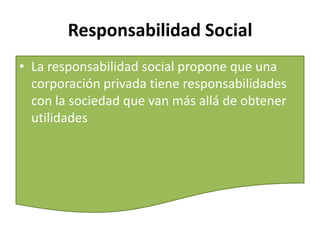 Responsabilidad Social
• La responsabilidad social propone que una
corporación privada tiene responsabilidades
con la soci...
