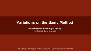 Variations on the Basic Method
Handbook of Usability Testing
Jeff Rubin & Dana ChisnellV

Pós Graduação - Ergodesign de Interfaces: Usuabilidade e Arquitetura da Informação | PUC RIO

 
