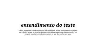 entendimento do teste
O mais importante é saber o que você quer responder, ter um entendimento do projeto
para depois pensar na localização, na organização e nas pessoas. Pensar sempre em
cumprir um objetivo e não somente em ter que desenvolver um teste.

 