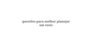 questões para melhor planejar
um teste

 