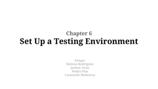 Chapter 6

Set Up a Testing Environment
Grupo:
Helena Rodrigues
Janine Assis
Pedro Pim
Leonardo Medeiros

 