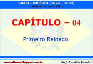 BRASIL IMPÉRIO (1822 – 1889)
I REINADO (1822 – 1831)

CAPÍTULO – 04
Primeiro Reinado.

www.nilbarra.blogspot.com.br

Prof. Evanildo Pitombeira

 