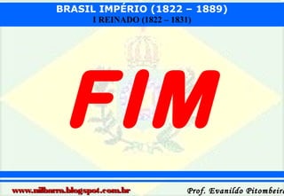 BRASIL IMPÉRIO (1822 – 1889)
I REINADO (1822 – 1831)

FIM
www.nilbarra.blogspot.com.br

Prof. Evanildo Pitombeira

 