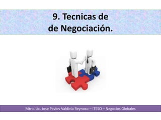 9. Tecnicas de
de Negociación.
Mtro. Lic. Jose Pavlov Valdivia Reynoso – ITESO – Negocios Globales
 