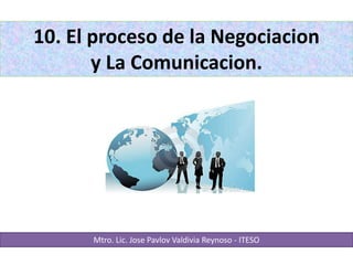 10. El proceso de la Negociacion
y La Comunicacion.
Mtro. Lic. Jose Pavlov Valdivia Reynoso - ITESO
 